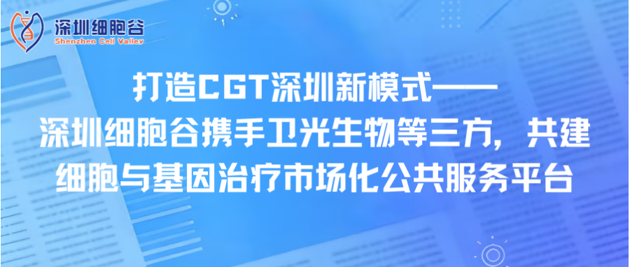 Create a new model of CGT in Shenzhen - Shenzhen Cell Valley joins hands with Weiguang Biotech and other three parties to jointly build a market-oriented public service platform for cell and gene ther