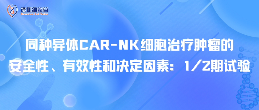 文献分享｜同种异体CAR-NK细胞治疗肿瘤的安全性、有效性和决定因素：1/2期试验
